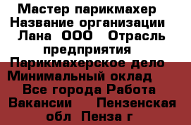 Мастер-парикмахер › Название организации ­ Лана, ООО › Отрасль предприятия ­ Парикмахерское дело › Минимальный оклад ­ 1 - Все города Работа » Вакансии   . Пензенская обл.,Пенза г.